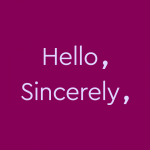pink text on plum purple background: Hello, Sincerely,